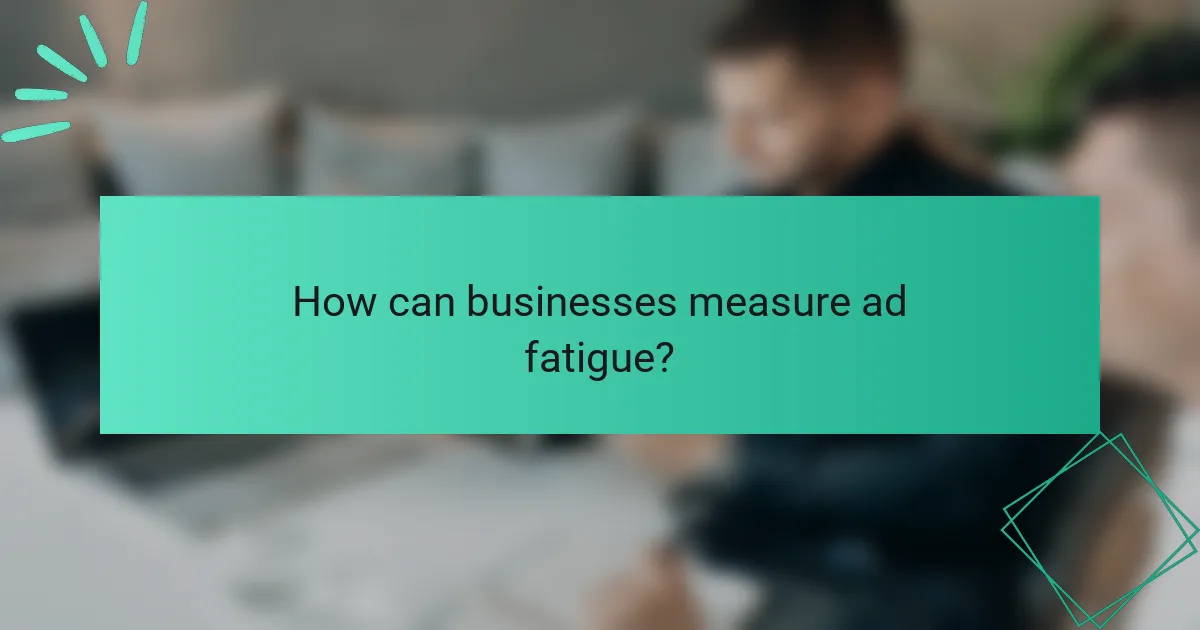 How can businesses measure ad fatigue?