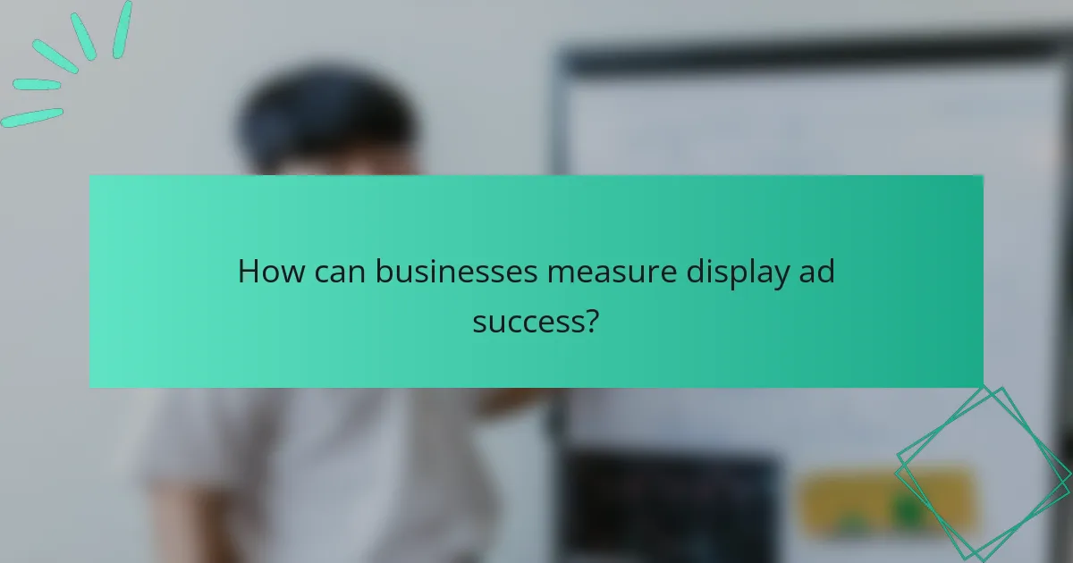 How can businesses measure display ad success?