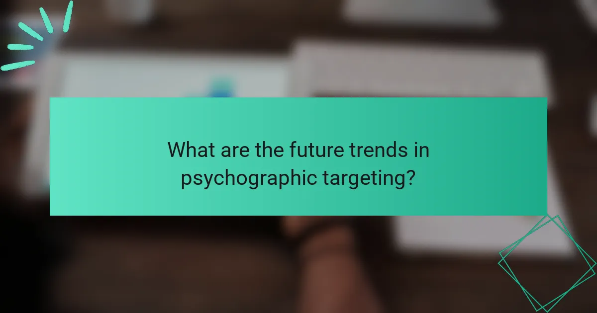 What are the future trends in psychographic targeting?
