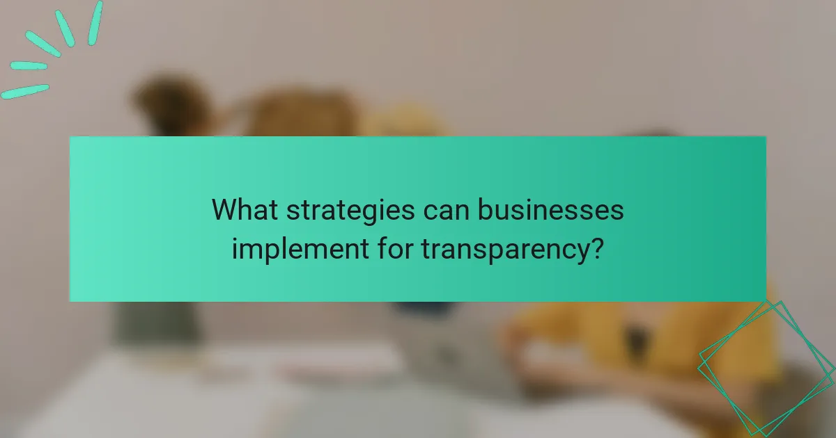 What strategies can businesses implement for transparency?